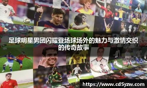 足球明星男团闪耀登场球场外的魅力与激情交织的传奇故事
