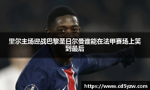 里尔主场迎战巴黎圣日尔曼谁能在法甲赛场上笑到最后