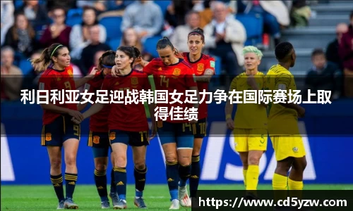 利日利亚女足迎战韩国女足力争在国际赛场上取得佳绩