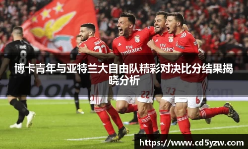博卡青年与亚特兰大自由队精彩对决比分结果揭晓分析