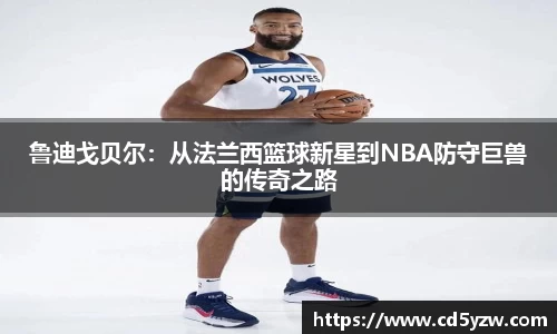 鲁迪戈贝尔：从法兰西篮球新星到NBA防守巨兽的传奇之路