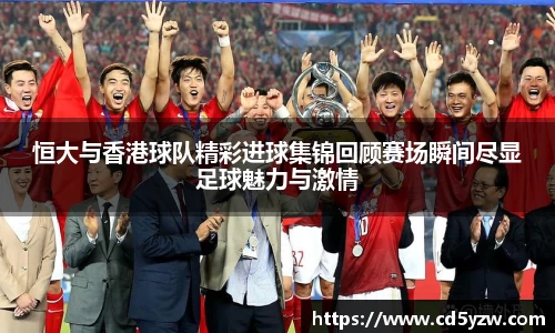 恒大与香港球队精彩进球集锦回顾赛场瞬间尽显足球魅力与激情