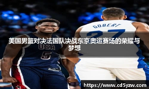 美国男篮对决法国队决战东京奥运赛场的荣耀与梦想