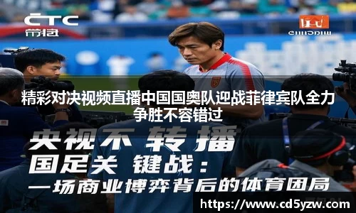 精彩对决视频直播中国国奥队迎战菲律宾队全力争胜不容错过