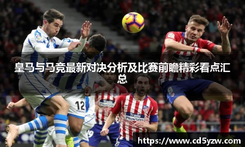 皇马与马竞最新对决分析及比赛前瞻精彩看点汇总