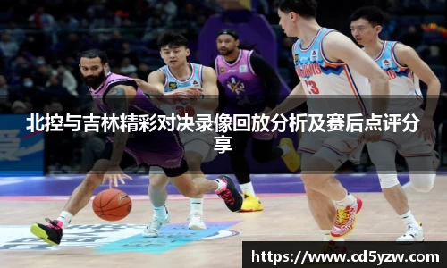 北控与吉林精彩对决录像回放分析及赛后点评分享