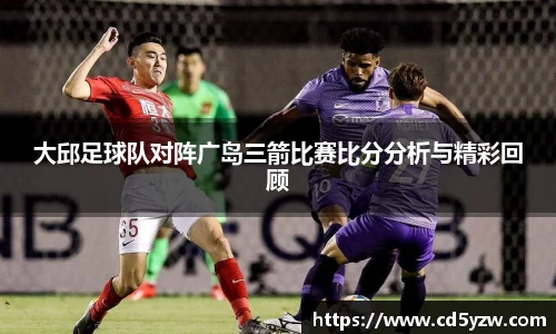 大邱足球队对阵广岛三箭比赛比分分析与精彩回顾