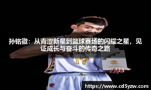 孙铭徽：从青涩新星到篮球赛场的闪耀之星，见证成长与奋斗的传奇之路