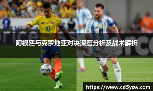 阿根廷与克罗地亚对决深度分析及战术解析