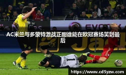 AC米兰与多蒙特激战正酣谁能在欧冠赛场笑到最后