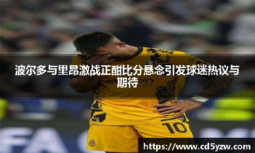 波尔多与里昂激战正酣比分悬念引发球迷热议与期待