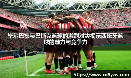 毕尔巴鄂与巴斯克篮球的激烈对决揭示西班牙篮球的魅力与竞争力