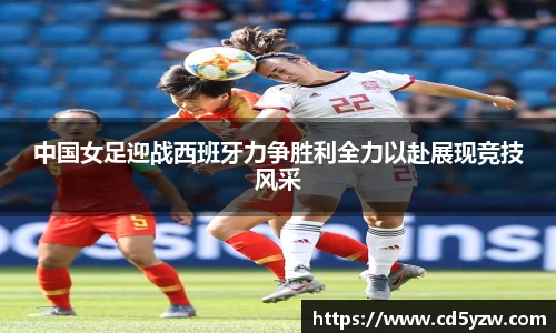 中国女足迎战西班牙力争胜利全力以赴展现竞技风采