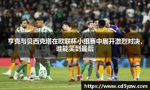 亨克与贝西克塔在欧联杯小组赛中展开激烈对决，谁能笑到最后