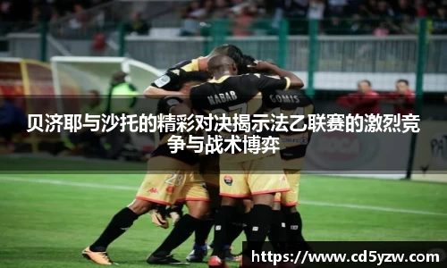 贝济耶与沙托的精彩对决揭示法乙联赛的激烈竞争与战术博弈