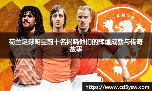 荷兰足球明星前十名揭晓他们的辉煌成就与传奇故事