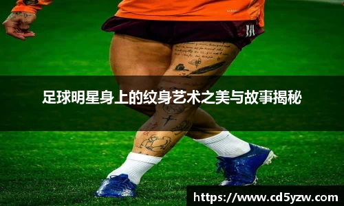 足球明星身上的纹身艺术之美与故事揭秘