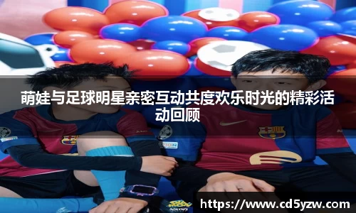 萌娃与足球明星亲密互动共度欢乐时光的精彩活动回顾