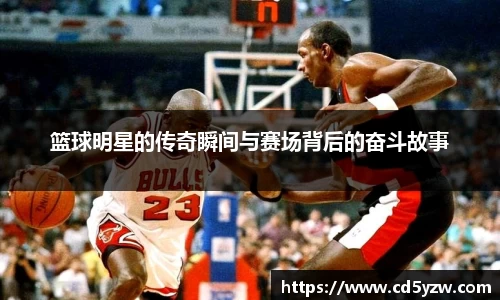篮球明星的传奇瞬间与赛场背后的奋斗故事