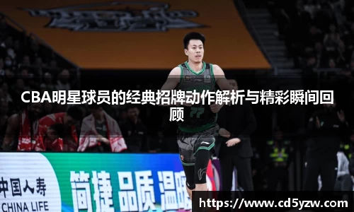 CBA明星球员的经典招牌动作解析与精彩瞬间回顾